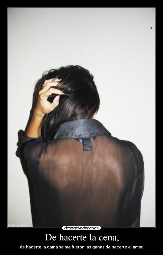 De hacerte la cena, - de hacerte la cama se me fueron las ganas de hacerte el amor.