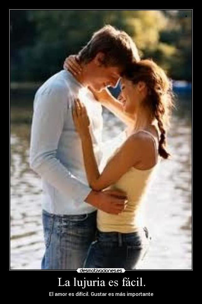La lujuria es fácil. - El amor es difícil. Gustar es más importante