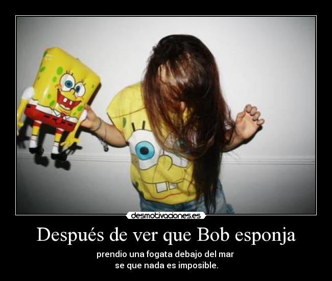 Después de ver que Bob esponja - prendio una fogata debajo del mar
se que nada es imposible.