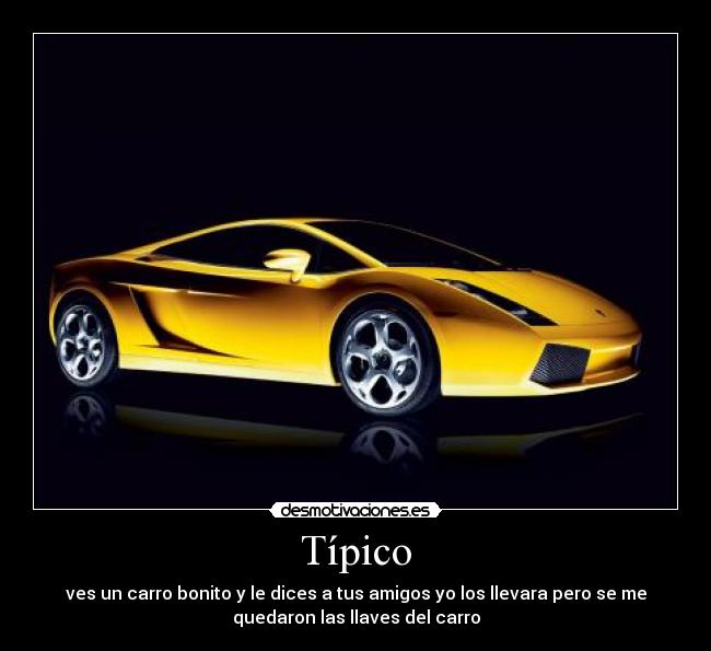 Típico - ves un carro bonito y le dices a tus amigos yo los llevara pero se me
quedaron las llaves del carro