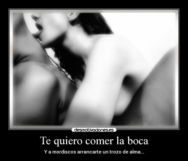 Te quiero comer la boca - Y a mordiscos arrancarte un trozo de alma...
