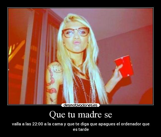 Que tu madre se - valla a las 22:00 a la cama y que te diga que apagues el ordenador que es tarde