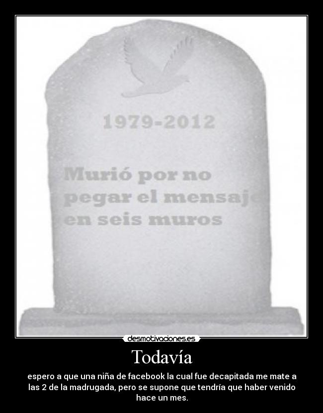 Todavía - espero a que una niña de facebook la cual fue decapitada me mate a
las 2 de la madrugada, pero se supone que tendría que haber venido
hace un mes.