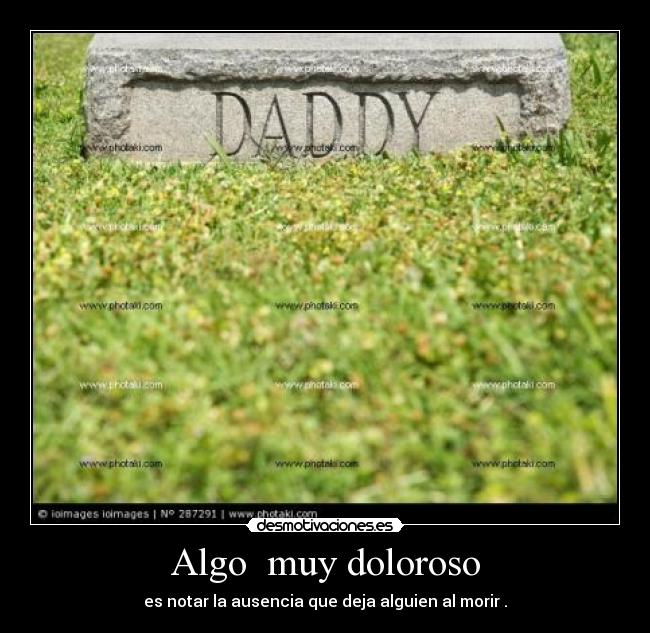 Algo muy doloroso - es notar la ausencia que deja alguien al morir .