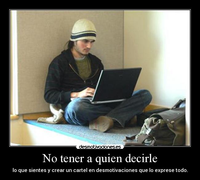 No tener a quien decirle - lo que sientes y crear un cartel en desmotivaciones que lo exprese todo.