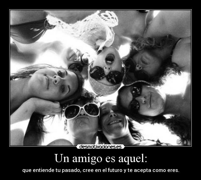 Un amigo es aquel: - que entiende tu pasado, cree en el futuro y te acepta como eres.