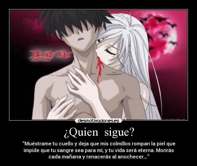 ¿Quien sigue? - Muéstrame tu cuello y deja que mis colmillos rompan la piel que
impide que tu sangre sea para mí, y tu vida será eterna. Morirás
cada mañana y renacerás al anochecer…