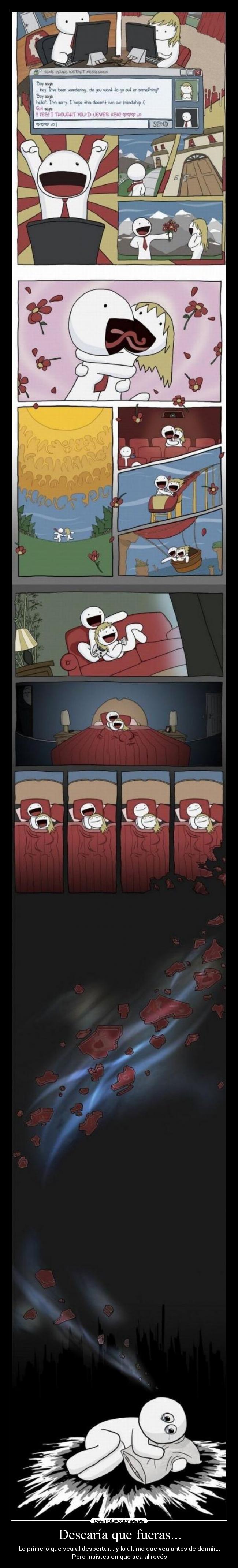 Desearía que fueras... - Lo primero que vea al despertar... y lo ultimo que vea antes de dormir...
Pero insistes en que sea al revés