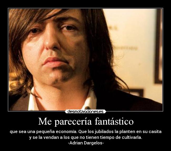 Me parecería fantástico - que sea una pequeña economía. Que los jubilados la planten en su casita
y se la vendan a los que no tienen tiempo de cultivarla.
-Adrian Dargelos-