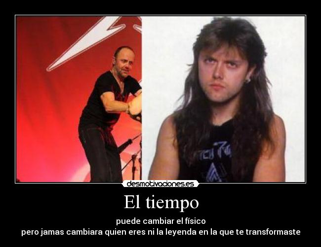 El tiempo - puede cambiar el físico
pero jamas cambiara quien eres ni la leyenda en la que te transformaste