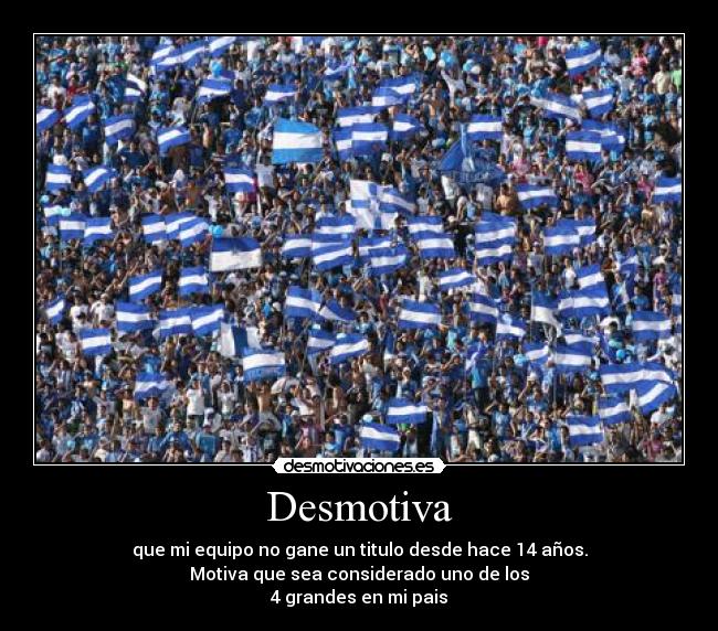 Desmotiva - que mi equipo no gane un titulo desde hace 14 años.
Motiva que sea considerado uno de los
4 grandes en mi pais