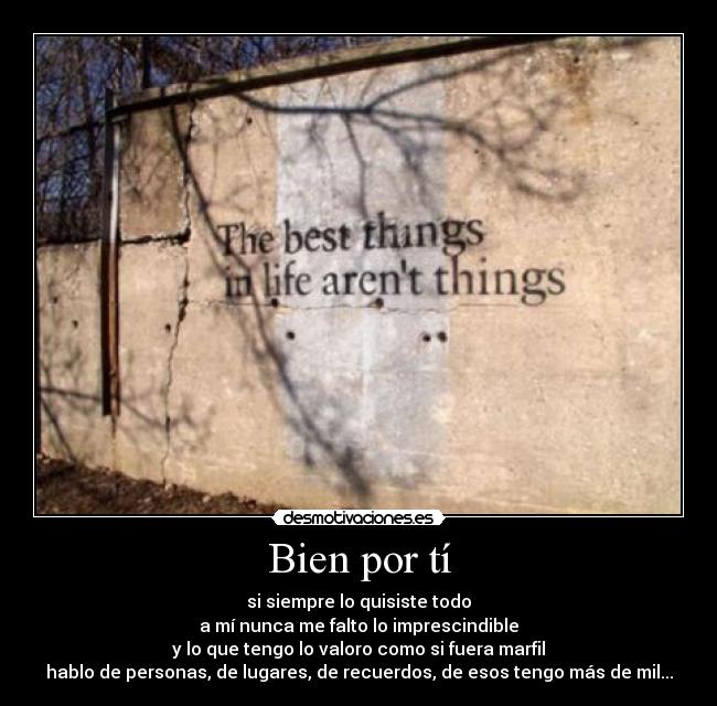 Bien por tí - si siempre lo quisiste todo
a mí nunca me falto lo imprescindible
y lo que tengo lo valoro como si fuera marfil
hablo de personas, de lugares, de recuerdos, de esos tengo más de mil...