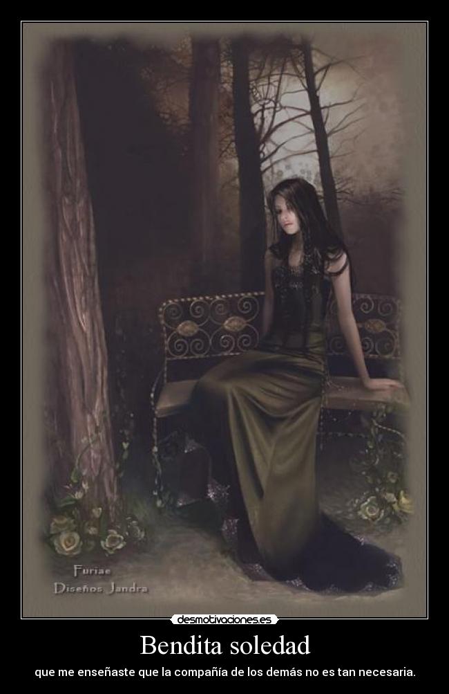 Bendita soledad - que me enseñaste que la compañía de los demás no es tan necesaria.