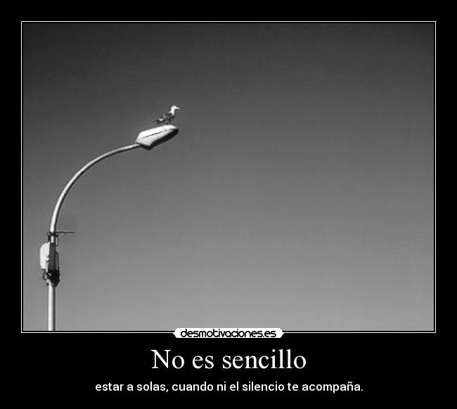 No es sencillo - estar a solas, cuando ni el silencio te acompaña.