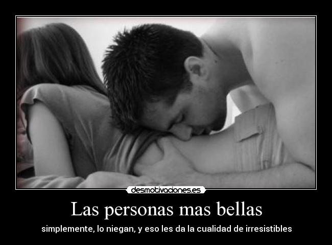 Las personas mas bellas - simplemente, lo niegan, y eso les da la cualidad de irresistibles