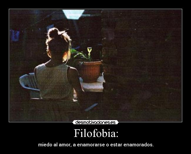 Filofobia: - miedo al amor, a enamorarse o estar enamorados.