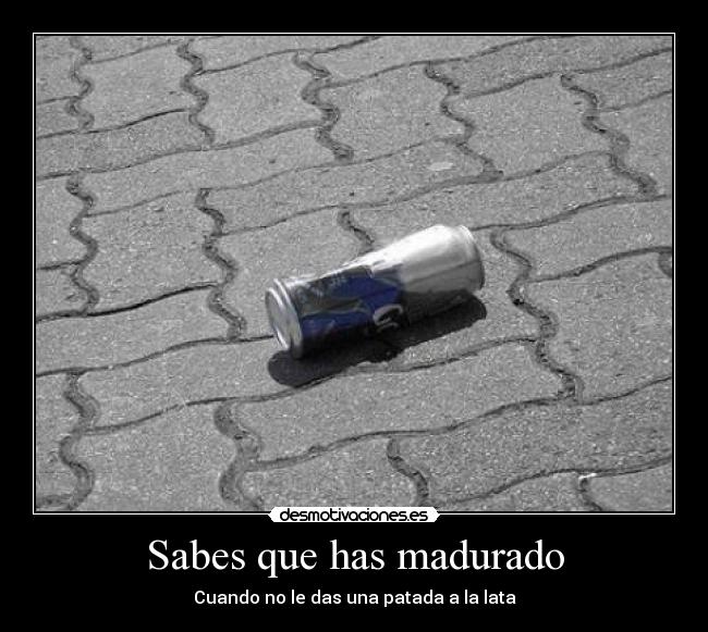 Sabes que has madurado - Cuando no le das una patada a la lata