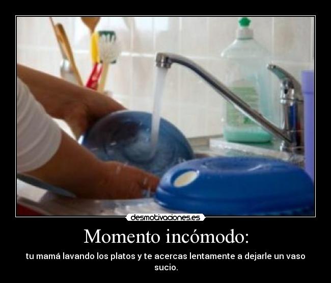 Momento incómodo: - tu mamá lavando los platos y te acercas lentamente a dejarle un vaso sucio.