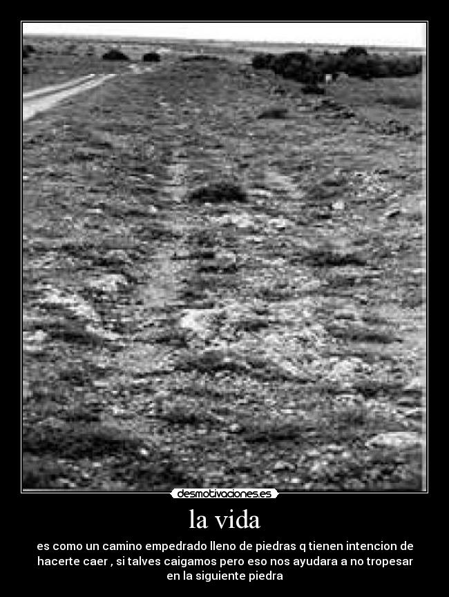 la vida - es como un camino empedrado lleno de piedras q tienen intencion de
hacerte caer , si talves caigamos pero eso nos ayudara a no tropesar
en la siguiente piedra