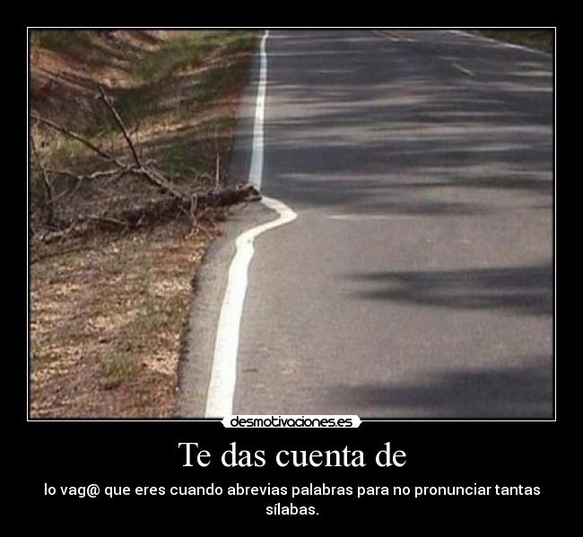 Te das cuenta de - lo vag@ que eres cuando abrevias palabras para no pronunciar tantas sílabas.