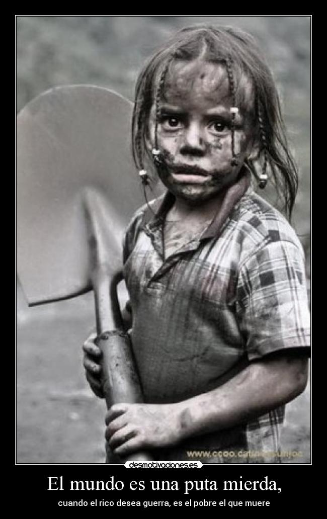 El mundo es una puta mierda, - cuando el rico desea guerra, es el pobre el que muere