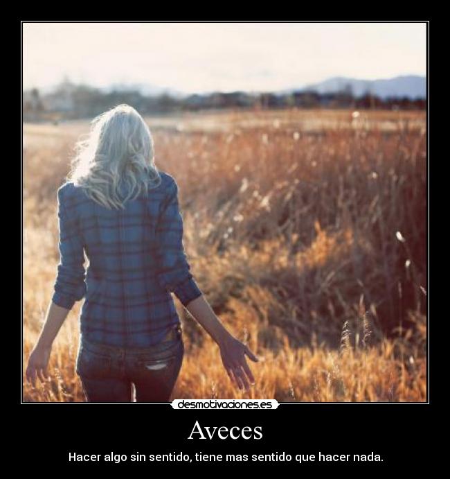 Aveces - Hacer algo sin sentido, tiene mas sentido que hacer nada.