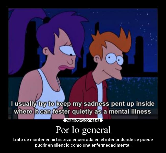 Por lo general - trato de mantener mi tristeza encerrada en el interior donde se puede
pudrir en silencio como una enfermedad mental.