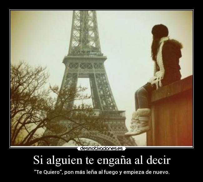 Si alguien te engaña al decir - Te Quiero, pon más leña al fuego y empieza de nuevo.