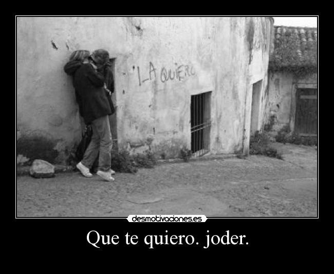 Que te quiero. joder. -