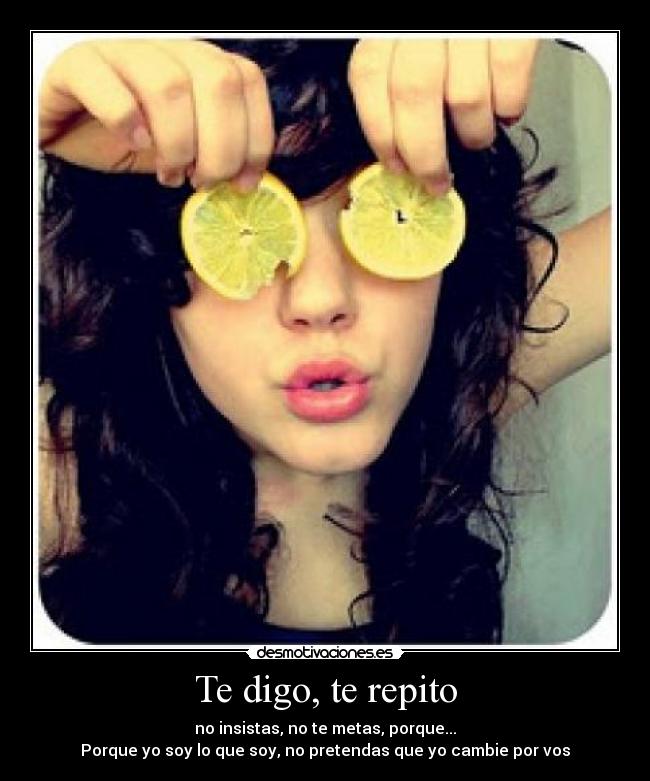 Te digo, te repito - no insistas, no te metas, porque...
Porque yo soy lo que soy, no pretendas que yo cambie por vos
