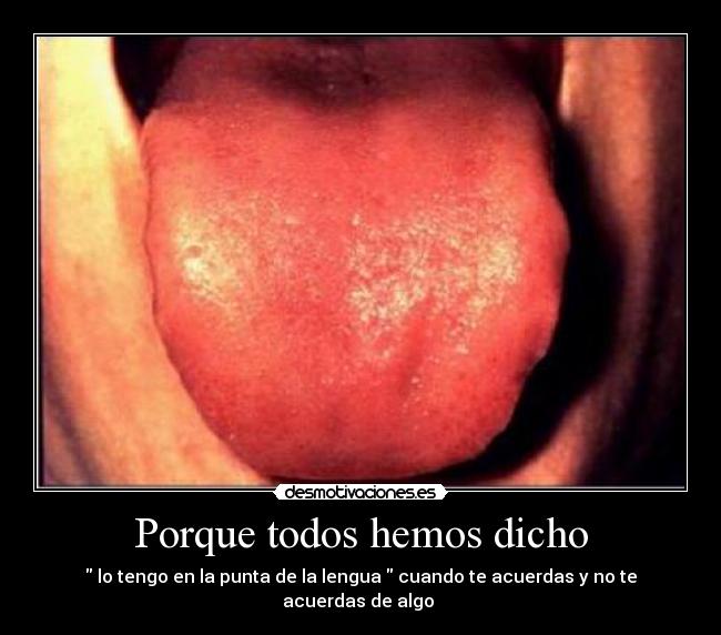 Porque todos hemos dicho - lo tengo en la punta de la lengua cuando te acuerdas y no te acuerdas de algo