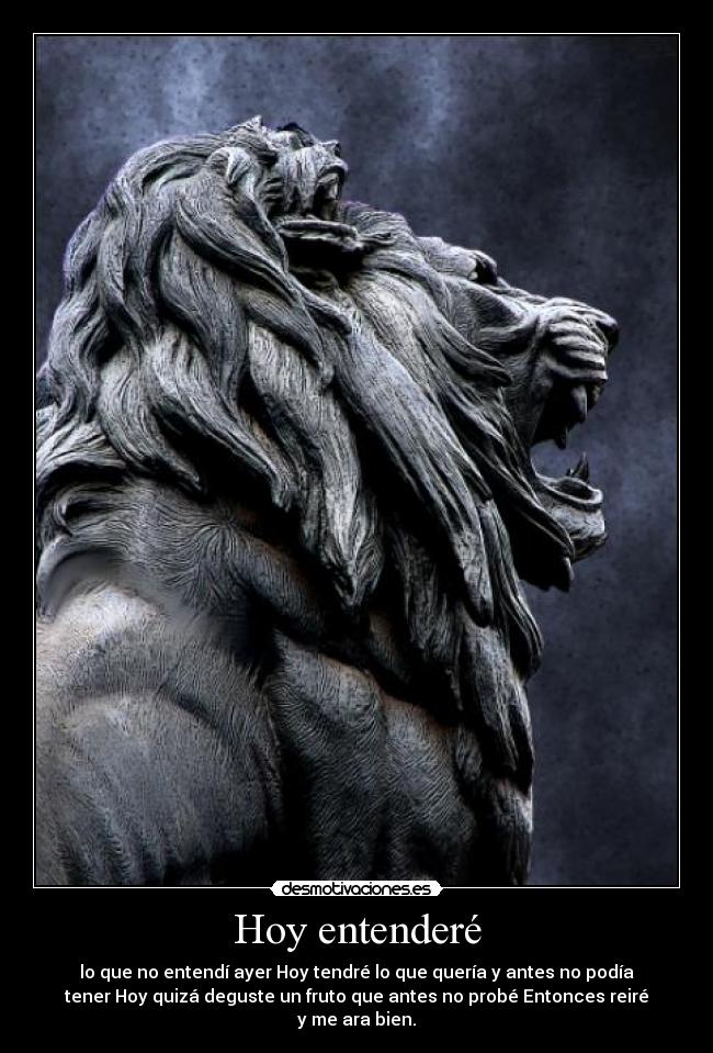 Hoy entenderé - lo que no entendí ayer Hoy tendré lo que quería y antes no podía
tener Hoy quizá deguste un fruto que antes no probé Entonces reiré
y me ara bien.