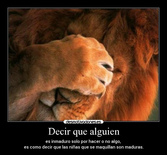 Decir que alguien - es inmaduro solo por hacer o no algo,
es como decir que las niñas que se maquillan son maduras.