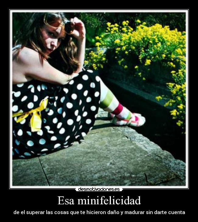 Esa minifelicidad - de el superar las cosas que te hicieron daño y madurar sin darte cuenta