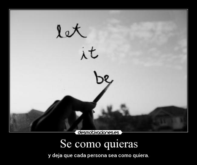 Se como quieras - y deja que cada persona sea como quiera.
