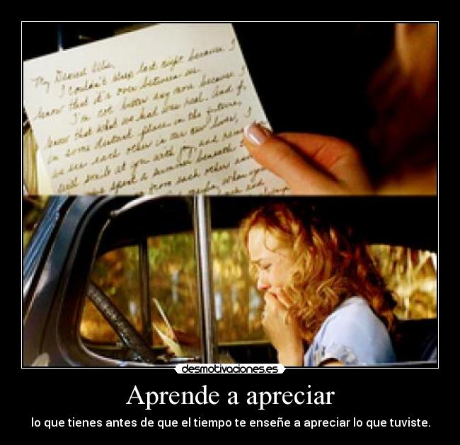 Aprende a apreciar - lo que tienes antes de que el tiempo te enseñe a apreciar lo que tuviste.