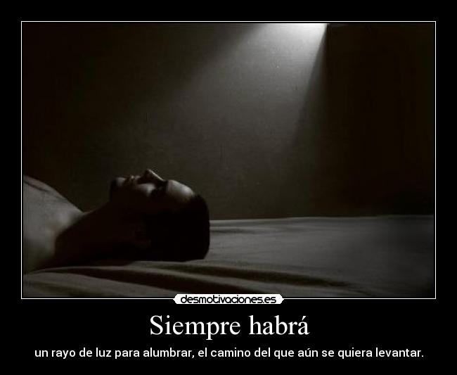 Siempre habrá - un rayo de luz para alumbrar, el camino del que aún se quiera levantar.