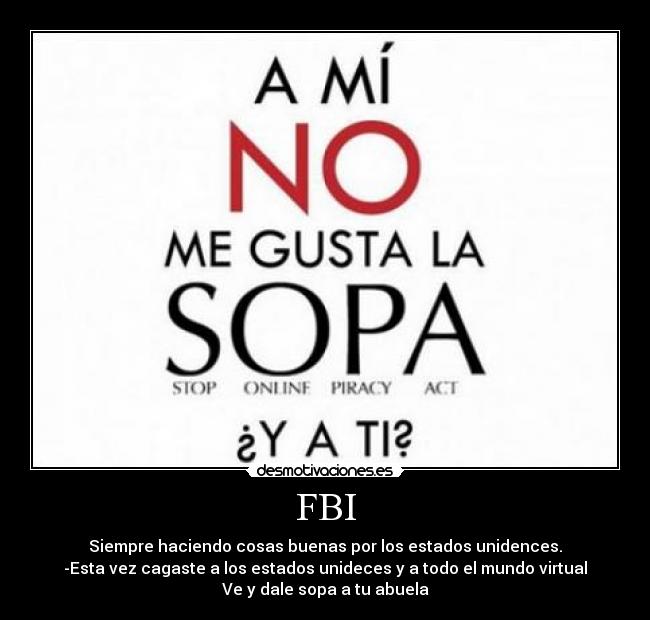 FBI - Siempre haciendo cosas buenas por los estados unidences.
-Esta vez cagaste a los estados unideces y a todo el mundo virtual
Ve y dale sopa a tu abuela