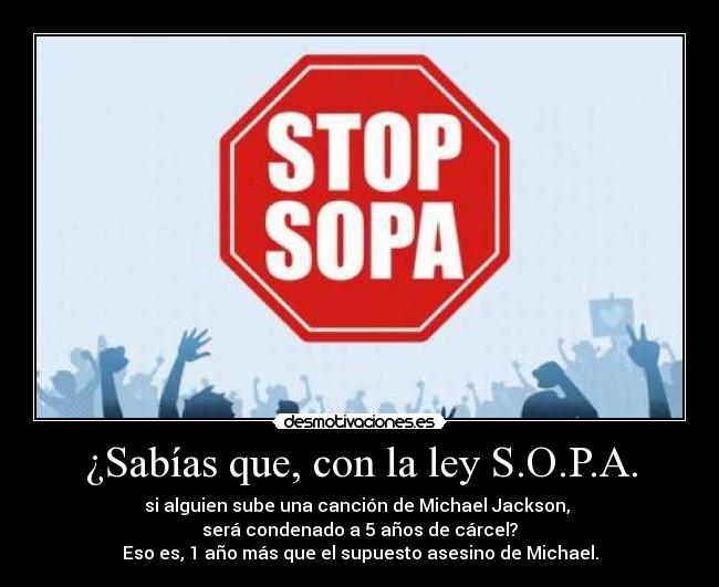¿Sabías que, con la ley S.O.P.A. - si alguien sube una canción de Michael Jackson, 
será condenado a 5 años de cárcel?
Eso es, 1 año más que el supuesto asesino de Michael.