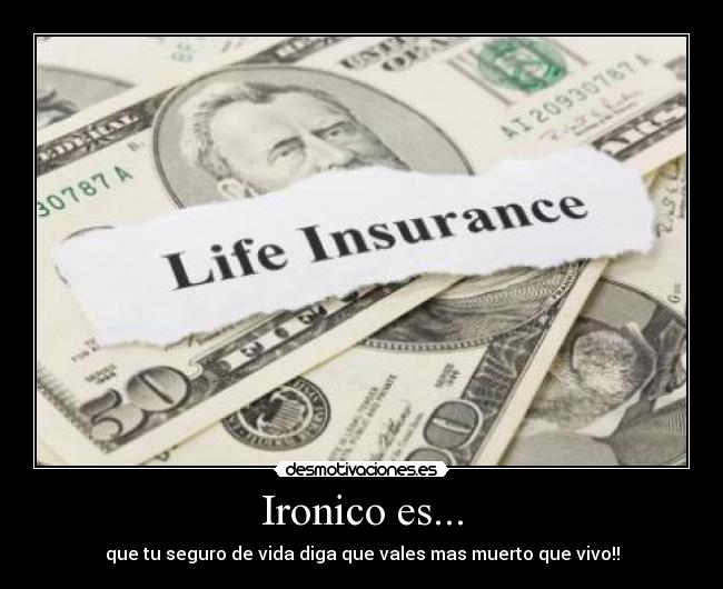 Ironico es... - que tu seguro de vida diga que vales mas muerto que vivo!!