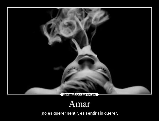 Amar - no es querer sentir, es sentir sin querer.