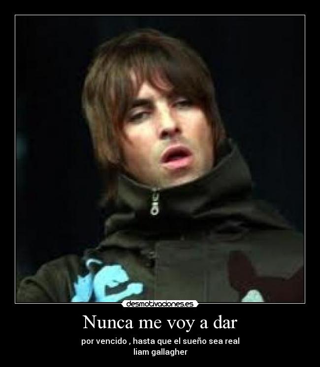Nunca me voy a dar - por vencido , hasta que el sueño sea real
liam gallagher