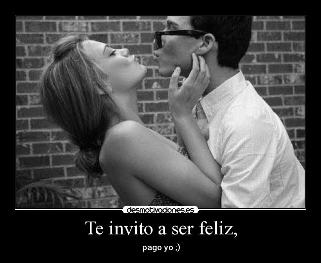 Te invito a ser feliz, -