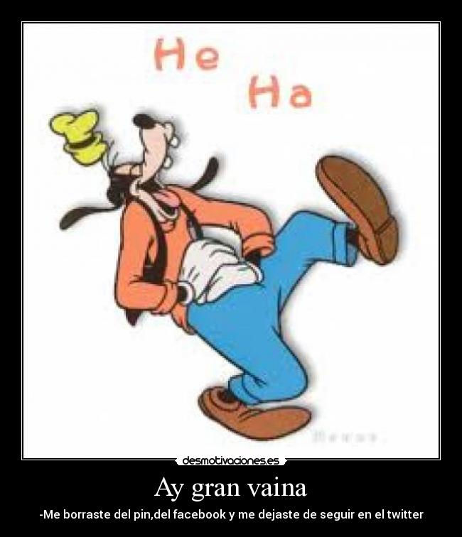 Ay gran vaina - -Me borraste del pin,del facebook y me dejaste de seguir en el twitter