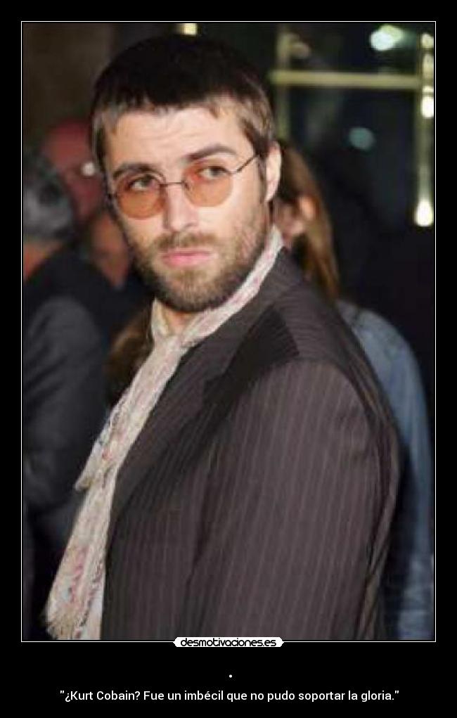 . - ¿Kurt Cobain? Fue un imbécil que no pudo soportar la gloria.