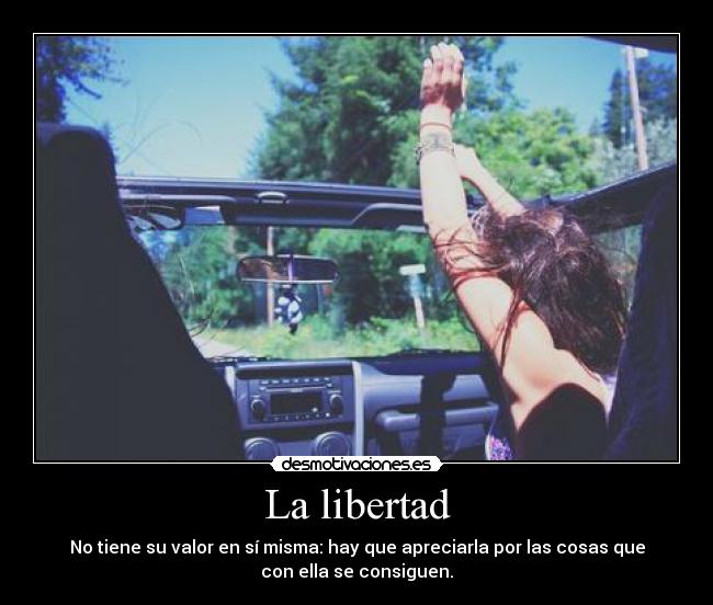 La libertad - No tiene su valor en sí misma: hay que apreciarla por las cosas que
con ella se consiguen.