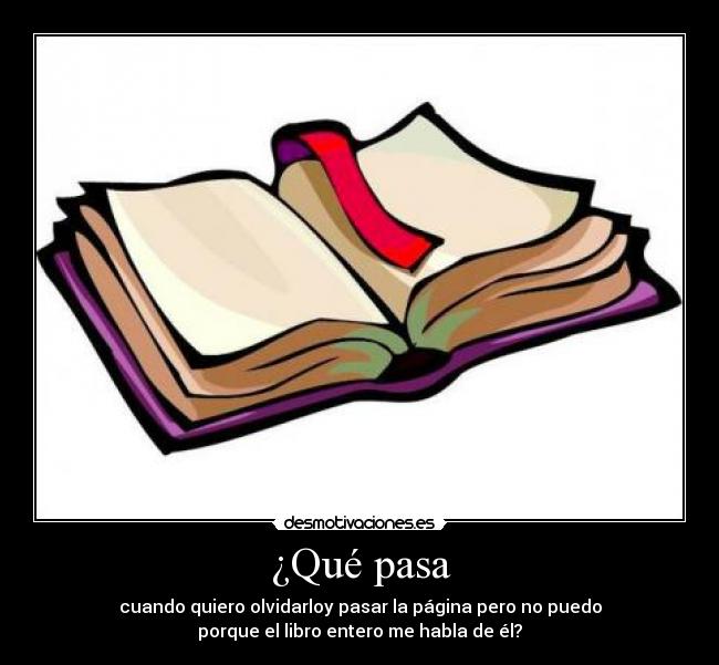 ¿Qué pasa - cuando quiero olvidarloy pasar la página pero no puedo
porque el libro entero me habla de él?