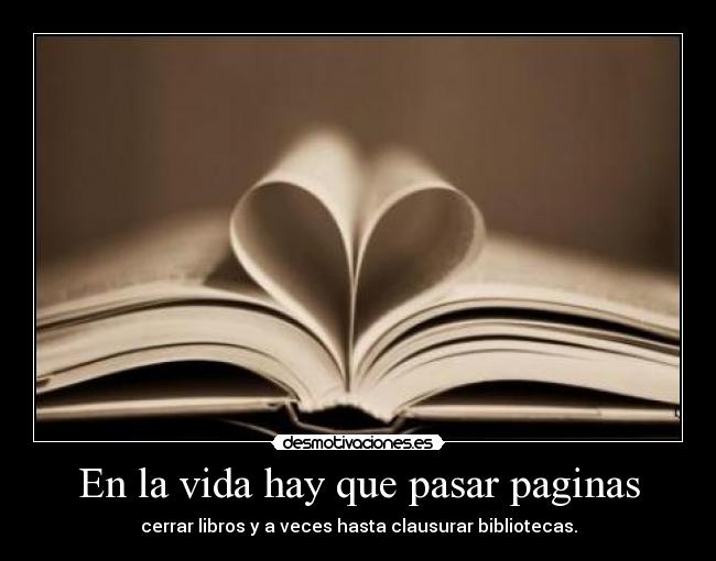 En la vida hay que pasar paginas - cerrar libros y a veces hasta clausurar bibliotecas.