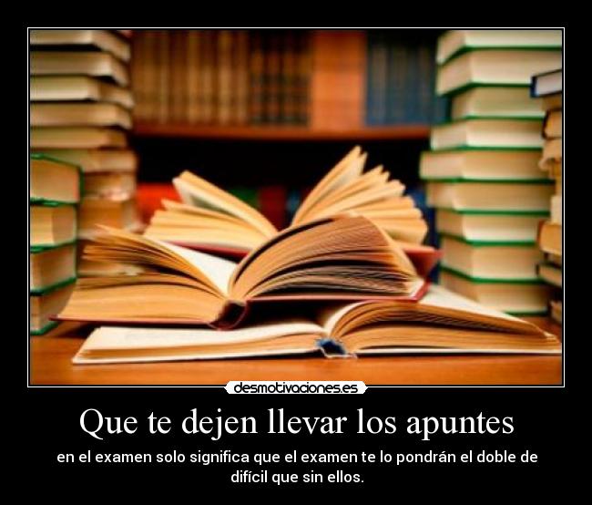 Que te dejen llevar los apuntes - en el examen solo significa que el examen te lo pondrán el doble de difícil que sin ellos.