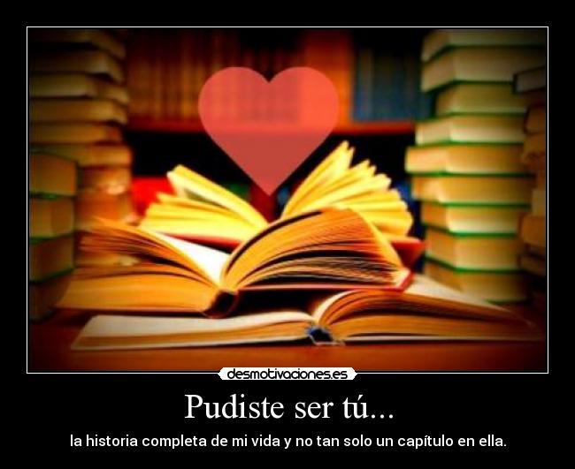 Pudiste ser tú... - la historia completa de mi vida y no tan solo un capítulo en ella.
